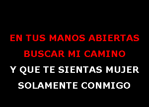 EN TUS MANOS ABIERTAS
BUSCAR MI CAMINO
Y QUE TE SIENTAS MUJER
SOLAMENTE CONMIGO