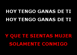 HOY TENGO GANAS DE TI
HOY TENGO GANAS DE TI

Y QUE TE SIENTAS MUJER
SOLAMENTE CONMIGO