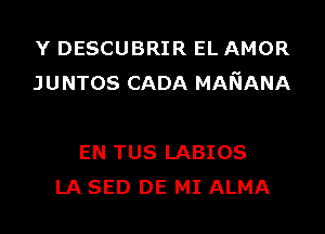 Y DESCUBRIR EL AMOR
JUNTOS CADA MAfsiANA

EN TUS LABIOS
LA SED DE MI ALMA