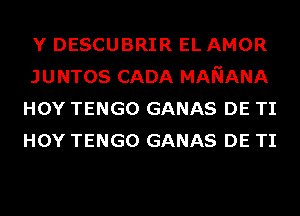 Y DESCUBRIR EL AMOR
JUNTOS CADA MANANA
HOY TENGO GANAS DE TI
HOY TENGO GANAS DE TI