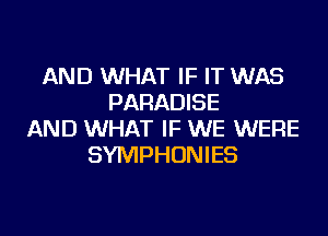 AND WHAT IF IT WAS
PARADISE
AND WHAT IF WE WERE
SYMPHONIES