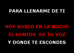 PARA LLENARME DE TI

HOY BUSCO EN LA NOCHE
EL SONIDO DE TU VOZ
Y DONDE TE ESCONDES