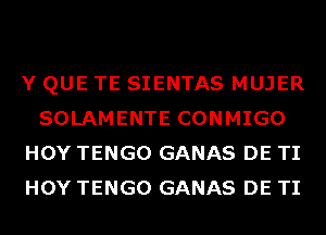 Y QUE TE SIENTAS MUJER
SOLAMENTE CONMIGO
HOY TENGO GANAS DE TI
HOY TENGO GANAS DE TI