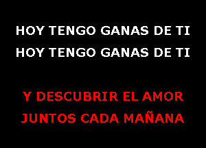 HOY TENGO GANAS DE TI
HOY TENGO GANAS DE TI

Y DESCUBRIR EL AMOR
JUNTOS CADA MANANA