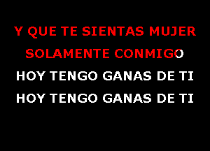 Y QUE TE SIENTAS MUJER
SOLAMENTE CONMIGO
HOY TENGO GANAS DE TI
HOY TENGO GANAS DE TI