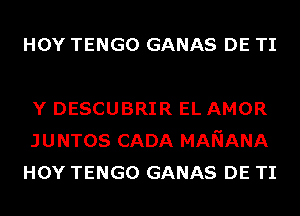 HOY TENGO GANAS DE TI

Y DESCUBRIR EL AMOR
JUNTOS CADA MANANA
HOY TENGO GANAS DE TI