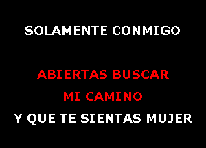 SOLAMENTE CONMIGO

ABIERTAS BUSCAR
MI CAMINO
Y QUE TE SIENTAS MUJER