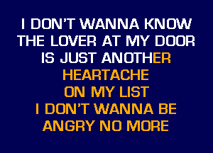 I DON'T WANNA KNOW
THE LOVER AT MY DOOR
IS JUST ANOTHER
HEARTACHE
ON MY LIST
I DON'T WANNA BE
ANGRY NO MORE