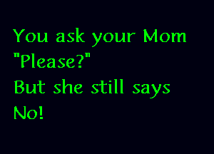 You ask your Mom
Please?

But she still says
No!