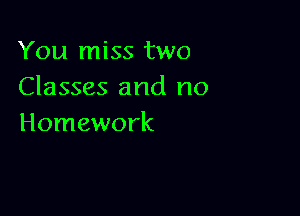 You miss two
Classes and no

Homework