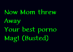 Now Mom threw
Away

Your best porno
Mag! (Busted)