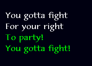 You gotta Fight
For your right

To party!
You gotta fight!