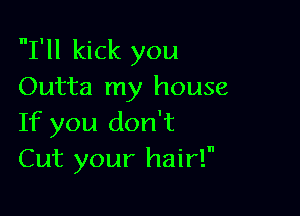 I'll kick you
Outta my house

If you don't
Cut your hair!