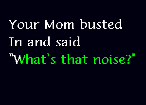 Your Mom busted
In and said

What's that noise?