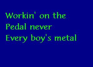 Workin' on the
Pedal never

Every boy's metal