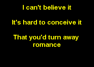 I can't believe it

It's hard to conceive it

That you'd turn away
romance