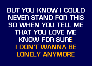 BUT YOU KNOW I COULD
NEVER STAND FOR THIS
50 WHEN YOU TELL ME
THAT YOU LOVE ME
KNOW FOR SURE
I DON'T WANNA BE
LONELY ANYMORE