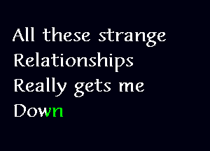 All these strange
Relationships

Really gets me
Down