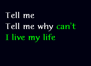 Tell me
Tell me why can't

I live my life