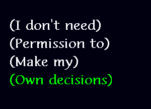 (I don't need)
(Permission to)

(Make my)
(Own decisions)