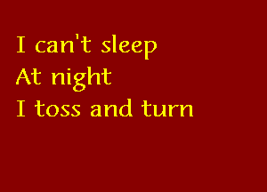 I can't sleep
At night

I toss and turn