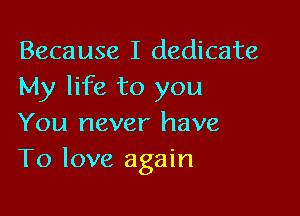 Because I dedicate
My life to you

You never have
To love again