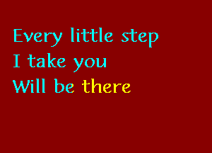 Every little step
I take you

Will be there