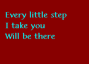 Every little step
I take you

Will be there