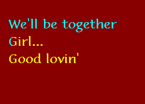 We'll be together
Girl...

Good lovin'