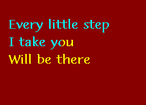 Every little step
I take you

Will be there