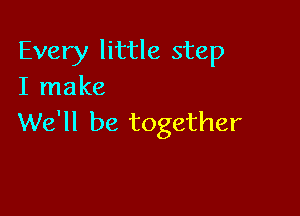 Every little step
I make

We'll be together