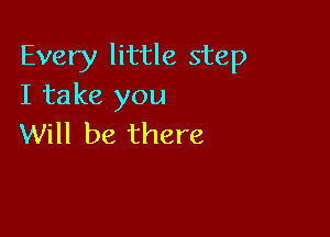 Every little step
I take you

Will be there