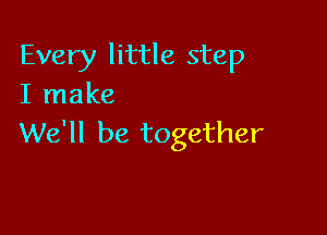 Every little step
I make

We'll be together