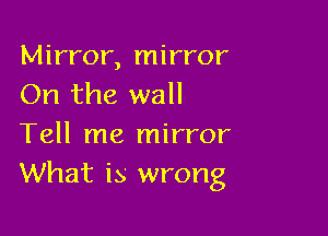 Mirror, mirror
On the wall

Tell me mirror
What is wrong