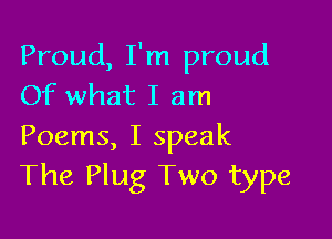 Proud, I'm proud
Of what I am

Poems, I speak
The Plug Two type