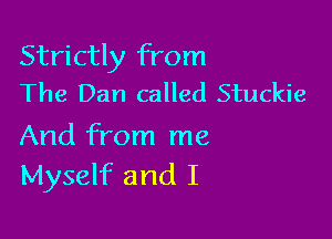 Strictly from
The Dan called Stuckie

And from me
Myself and I