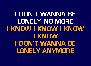 I DON'T WANNA BE
LONELY NO MORE
I KNOWI KNOWI KNOW
I KNOW
I DON'T WANNA BE
LONELY ANYIVIOFIE