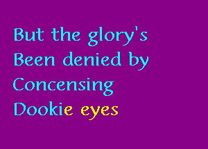 But the glory's
Been denied by

Concensing
Dookie eyes