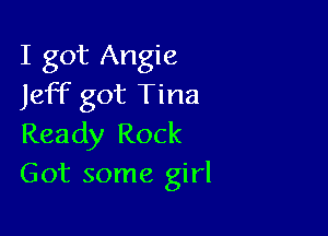 I got Angie
Jeff got Tina

Ready Rock
Got some girl
