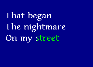 That began
The nightmare

On my street