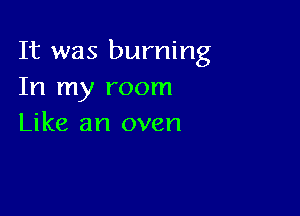 It was burning
In my room

Like an oven