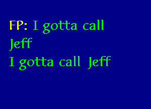 FPz I gotta call
Jeff

I gotta call Jeff