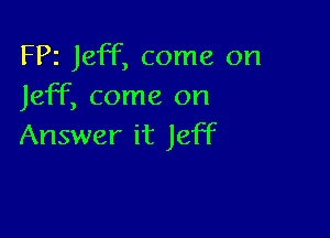FPz Jeff, come on
Jeff, come on

Answer it Jeff