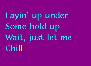 Layin' up under
Some hold-up

Wait, just let me
Chill