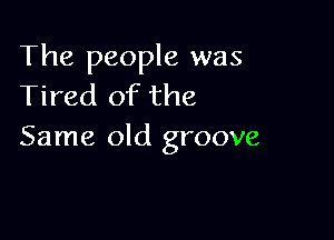 The people was
Tired of the

Same old groove