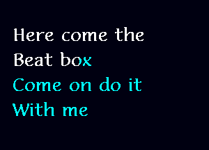 Here come the
Beat box

Come on do it
With me