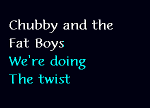 Chubby and the
Fat Boys

We're doing
The twist