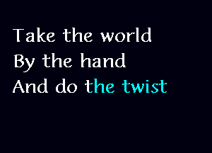 Take the world
By the hand

And do the twist