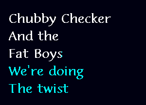 Chubby Checker
And the

Fat Boys
We're doing
The twist