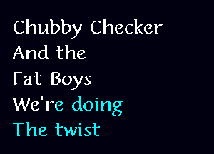 Chubby Checker
And the

Fat Boys
We're doing
The twist